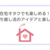 在宅オタクでも楽しめる！おうち推し活のアイデアと楽しみ方