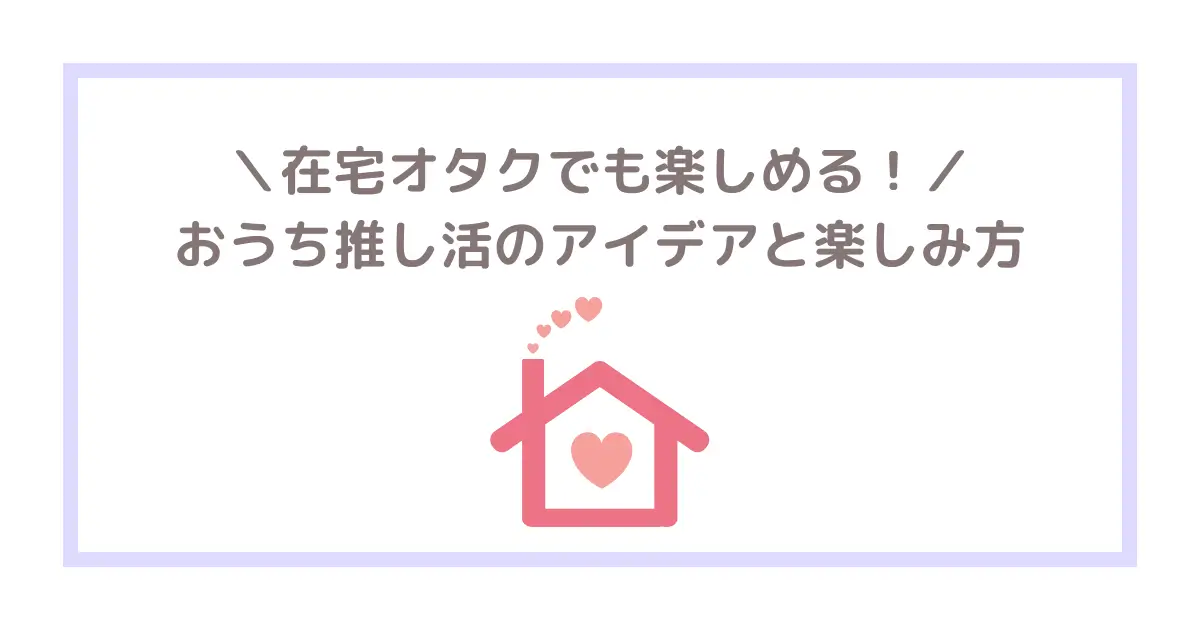 在宅オタクでも楽しめる！おうち推し活のアイデアと楽しみ方