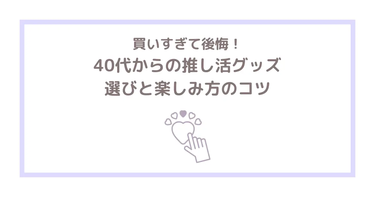 買いすぎて後悔！40代からの推し活グッズ選びと楽しみ方のコツ